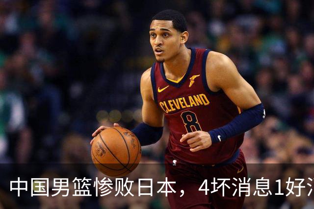 中国男篮惨败日本，4坏消息1好消息，防守问题曝光，郭士强或下课